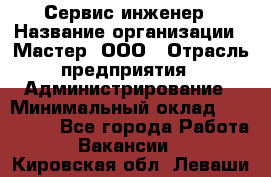 Сервис-инженер › Название организации ­ Мастер, ООО › Отрасль предприятия ­ Администрирование › Минимальный оклад ­ 120 000 - Все города Работа » Вакансии   . Кировская обл.,Леваши д.